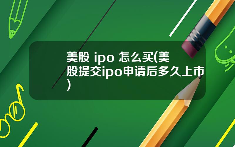 美股 ipo 怎么买(美股提交ipo申请后多久上市)